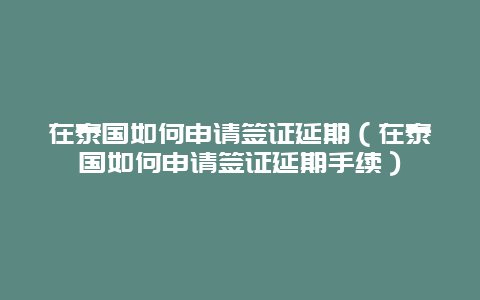 在泰国如何申请签证延期（在泰国如何申请签证延期手续）