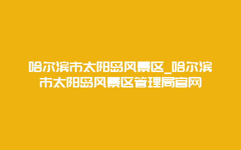 哈尔滨市太阳岛风景区_哈尔滨市太阳岛风景区管理局官网