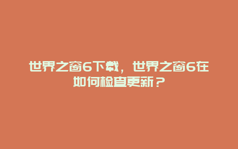 世界之窗6下载，世界之窗6在如何检查更新？