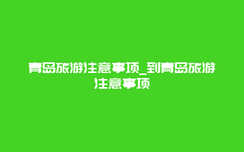 青岛旅游注意事项_到青岛旅游注意事项