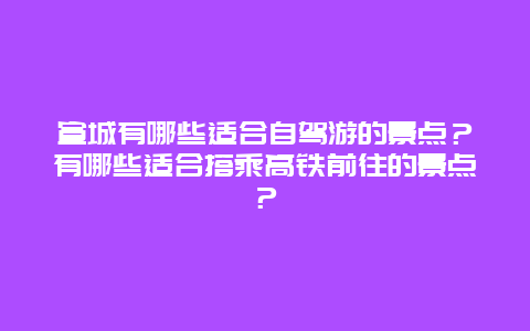 宣城有哪些适合自驾游的景点？有哪些适合搭乘高铁前往的景点？