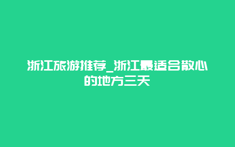 浙江旅游推荐_浙江最适合散心的地方三天