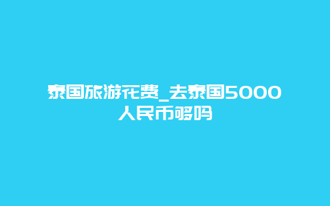 泰国旅游花费_去泰国5000人民币够吗