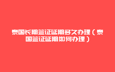 泰国长期签证延期多久办理（泰国签证延期如何办理）