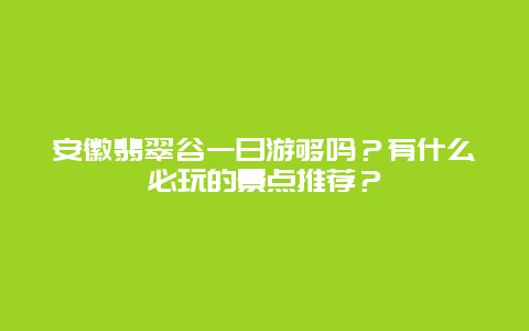 安徽翡翠谷一日游够吗？有什么必玩的景点推荐？