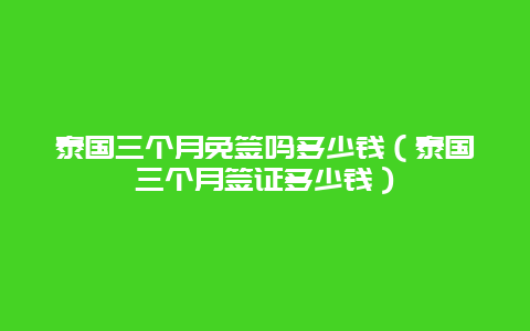 泰国三个月免签吗多少钱（泰国三个月签证多少钱）