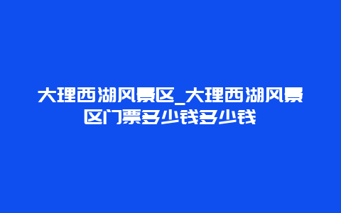 大理西湖风景区_大理西湖风景区门票多少钱多少钱