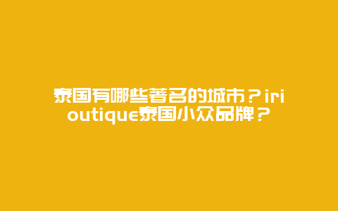 泰国有哪些著名的城市？irioutique泰国小众品牌？