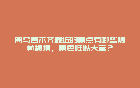 离乌鲁木齐最近的景点有哪些隐藏秘境，景色胜似天堂？