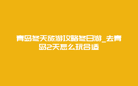 青岛冬天旅游攻略冬日游_去青岛2天怎么玩合适