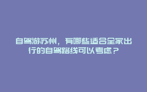 自驾游苏州，有哪些适合全家出行的自驾路线可以考虑？