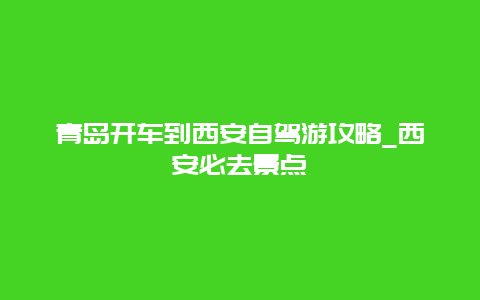 青岛开车到西安自驾游攻略_西安必去景点