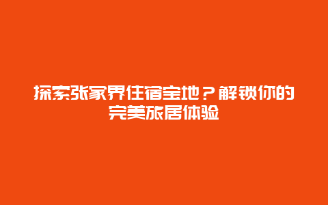 探索张家界住宿宝地？解锁你的完美旅居体验