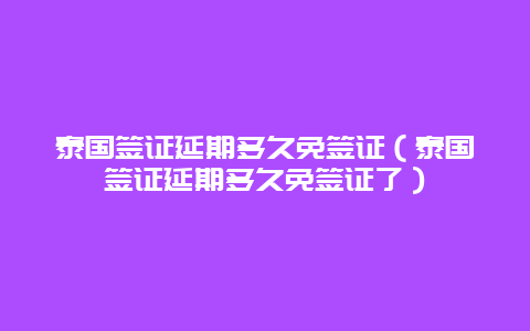 泰国签证延期多久免签证（泰国签证延期多久免签证了）