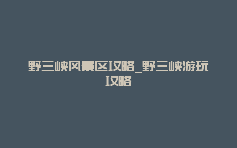 野三峡风景区攻略_野三峡游玩攻略