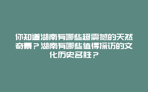 你知道湖南有哪些超震撼的天然奇景？湖南有哪些值得探访的文化历史名胜？