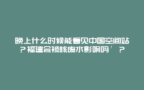 晚上什么时候能看见中国空间站？福建会被核废水影响吗′？