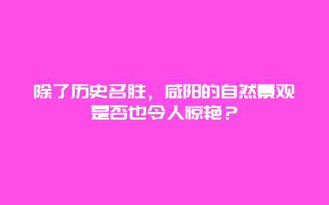 除了历史名胜，咸阳的自然景观是否也令人惊艳？