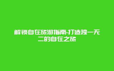 解锁自在旅游指南-打造独一无二的自在之旅