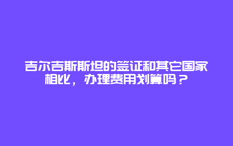 吉尔吉斯斯坦的签证和其它国家相比，办理费用划算吗？