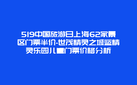 519中国旅游日上海62家景区门票半价-世茂精灵之城蓝精灵乐园儿童门票价格分析