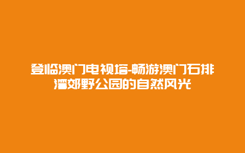 登临澳门电视塔-畅游澳门石排湾郊野公园的自然风光