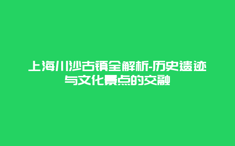 上海川沙古镇全解析-历史遗迹与文化景点的交融