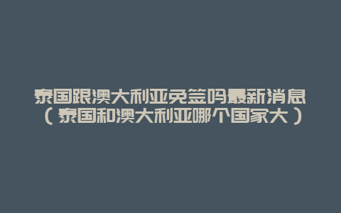 泰国跟澳大利亚免签吗最新消息（泰国和澳大利亚哪个国家大）