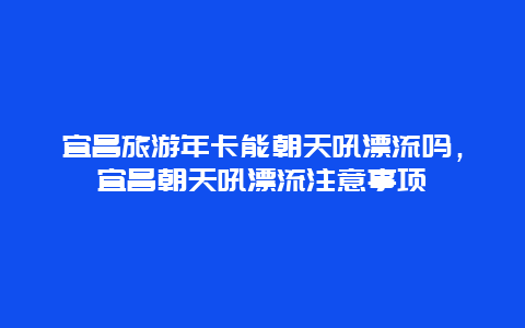 宜昌旅游年卡能朝天吼漂流吗，宜昌朝天吼漂流注意事项