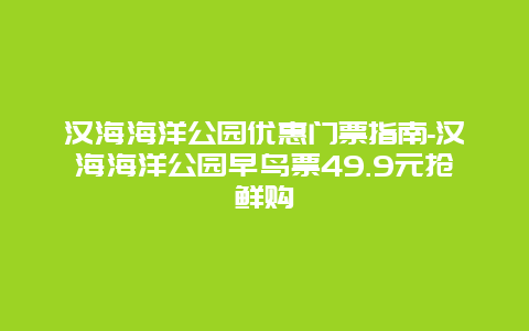 汉海海洋公园优惠门票指南-汉海海洋公园早鸟票49.9元抢鲜购