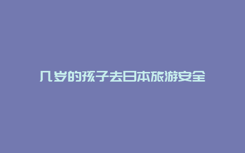 几岁的孩子去日本旅游安全