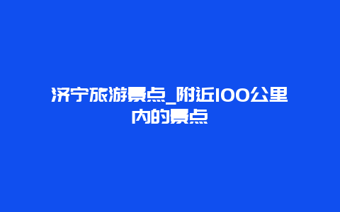 济宁旅游景点_附近100公里内的景点