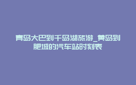 青岛大巴到千岛湖旅游_黄岛到肥城的汽车站时刻表