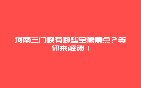 河南三门峡有哪些宝藏景点？等你来解锁！