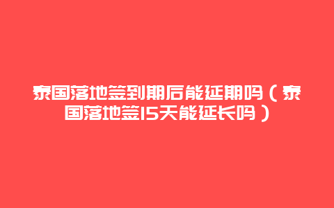 泰国落地签到期后能延期吗（泰国落地签15天能延长吗）