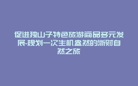 促进独山子特色旅游商品多元发展-规划一次生机盎然的浙财自然之旅