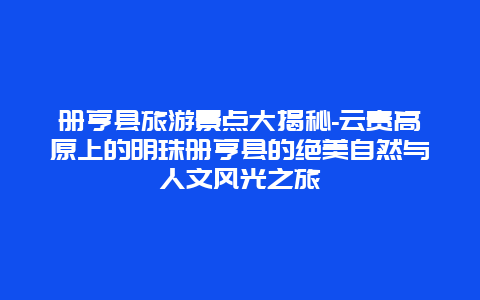 册亨县旅游景点大揭秘-云贵高原上的明珠册亨县的绝美自然与人文风光之旅