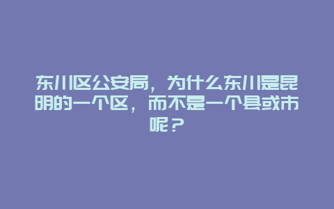 东川区公安局，为什么东川是昆明的一个区，而不是一个县或市呢？