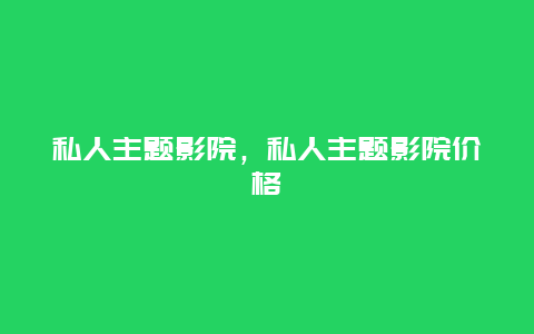 私人主题影院，私人主题影院价格