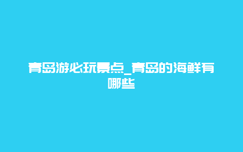 青岛游必玩景点_青岛的海鲜有哪些