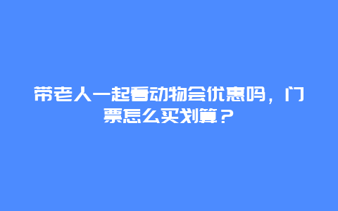 带老人一起看动物会优惠吗，门票怎么买划算？