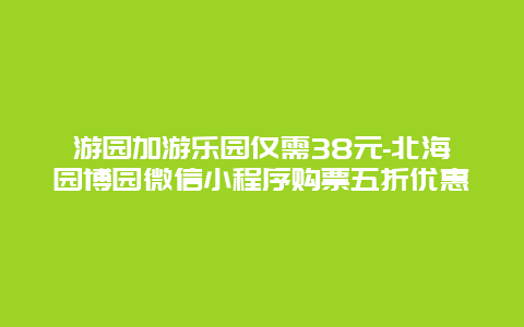 游园加游乐园仅需38元-北海园博园微信小程序购票五折优惠