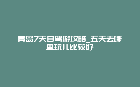 青岛7天自驾游攻略_五天去哪里玩儿比较好