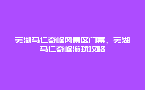 芜湖马仁奇峰风景区门票，芜湖马仁奇峰游玩攻略