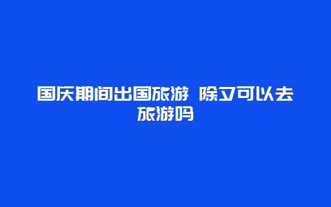 国庆期间出国旅游 除夕可以去旅游吗