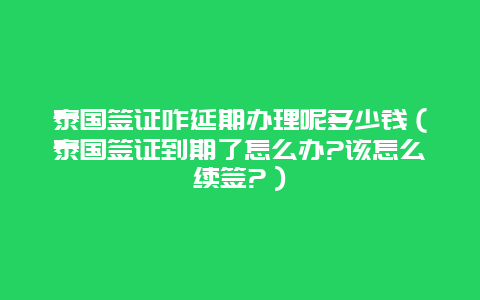 泰国签证咋延期办理呢多少钱（泰国签证到期了怎么办?该怎么续签?）