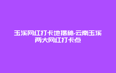 玉溪网红打卡地揭秘-云南玉溪两大网红打卡点