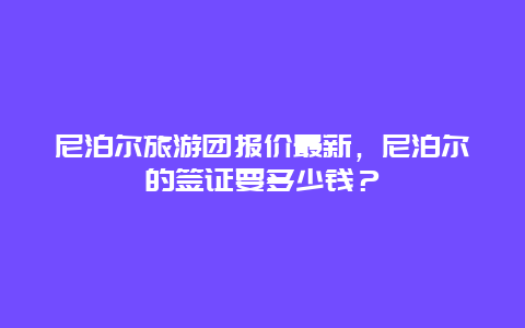 尼泊尔旅游团报价最新，尼泊尔的签证要多少钱？