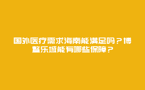 国外医疗需求海南能满足吗？博鳌乐城能有哪些保障？