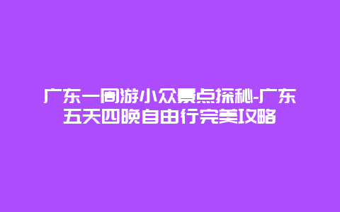 广东一周游小众景点探秘-广东五天四晚自由行完美攻略